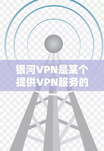银河VPN是某个提供VPN服务的公司或服务提供商。为了了解其性能和网络情况,建议以下步骤 银河VPN是某个提供VPN服务的公司或服务提供商。为了了解其性能和网络情况,建议以下步骤