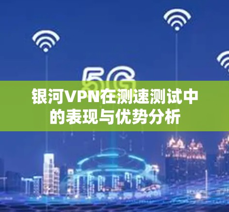 银河VPN在测速测试中的表现与优势分析