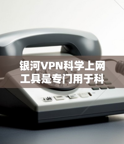 银河VPN科学上网工具是专门用于科学计算、数据处理和网络服务的VPN服务。在使用该工具进行外网访问时，以下是详细的步骤和注意事项