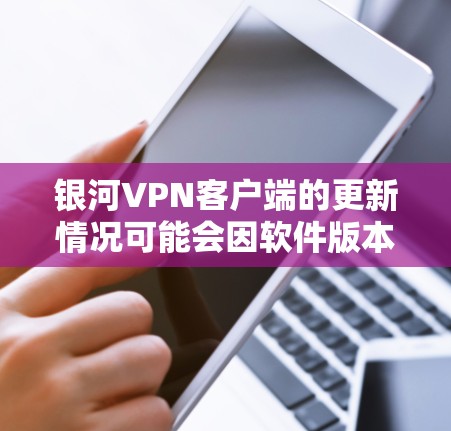 银河VPN客户端的更新情况可能会因软件版本而有所不同，建议您先检查是否有最新的更新。如果您需要更新，请按照以下步骤操作