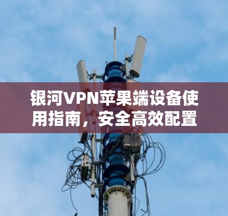 银河VPN苹果端设备使用指南,安全高效配置 银河VPN苹果端设备使用指南,安全高效配置