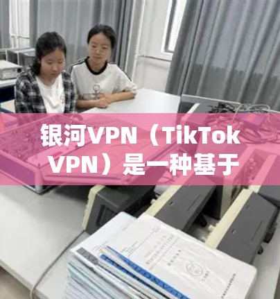 银河VPN（TikTok VPN）是一种基于TikTok风格打造的虚拟现实 VPN，它通过精心设计的界面和娱乐功能，让用户在虚拟环境中享受真实世界的乐趣。以下是对银河VPN使用体验的详细分析