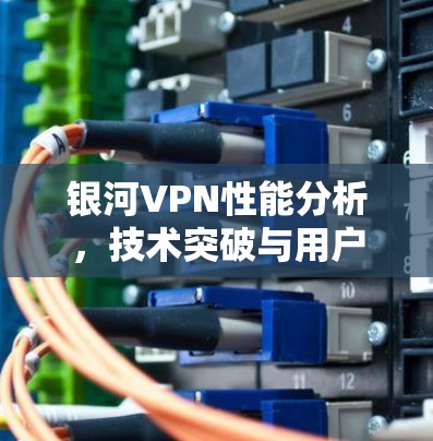 银河VPN性能分析，技术突破与用户体验优化
