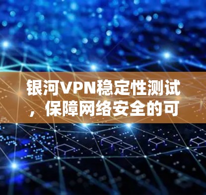 银河VPN稳定性测试,保障网络安全的可靠选择 银河VPN稳定性测试,保障网络安全的可靠选择