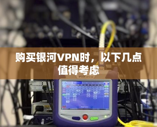 购买银河VPN时,以下几点值得考虑 购买银河VPN时,以下几点值得考虑