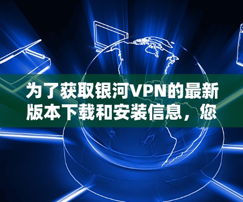 为了获取银河VPN的最新版本下载和安装信息,您可以按照以下步骤进行 为了获取银河VPN的最新版本下载和安装信息,您可以按照以下步骤进行