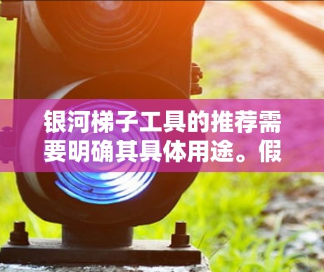 银河梯子工具的推荐需要明确其具体用途。假设它与梯形法则相关,以下是一些可能的推荐和建议 银河梯子工具的推荐需要明确其具体用途。假设它与梯形法则相关,以下是一些可能的推荐和建议