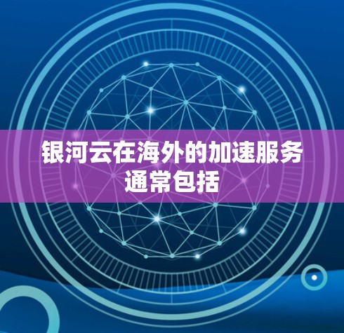 银河云在海外的加速服务通常包括 银河云在海外的加速服务通常包括