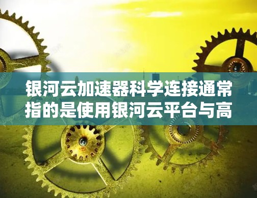 银河云加速器科学连接通常指的是使用银河云平台与高性能计算加速器(如GPU)进行数据或任务的连接和集成。以下是对这一概念的详细说明 银河云加速器科学连接通常指的是使用银河云平台与高性能计算加速器(如GPU)进行数据或任务的连接和集成。以下是对这一概念的详细说明