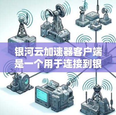 银河云加速器客户端是一个用于连接到银河云网络并获得高速流量的工具，旨在提升数据传输和下载速度。以下是对其功能的详细说明