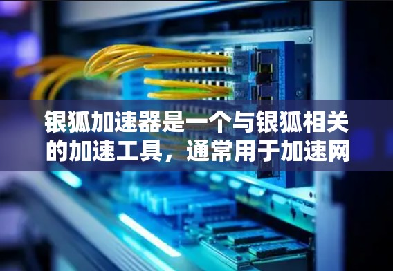 银狐加速器是一个与银狐相关的加速工具，通常用于加速网络搜索、下载速度或者特定类型的下载（如小说、音乐等）以下是关于银狐加速器的一些常见问题和解答