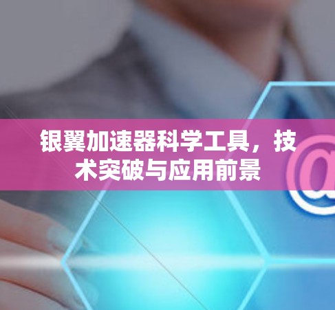 银翼加速器科学工具,技术突破与应用前景 银翼加速器科学工具,技术突破与应用前景