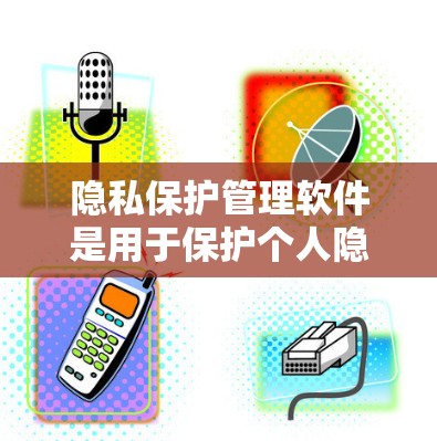隐私保护管理软件是用于保护个人隐私和数据安全的工具，通过多种功能和措施确保数据的加密、访问控制、安全备份及合规管理。以下是该软件的核心功能和应用