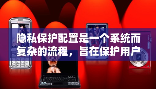 隐私保护配置是一个系统而复杂的流程,旨在保护用户的个人隐私。以下是详细的步骤指南,分为多个关键步骤,每个步骤都有具体要求和方法 隐私保护配置是一个系统而复杂的流程,旨在保护用户的个人隐私。以下是详细的步骤指南,分为多个关键步骤,每个步骤都有具体要求和方法