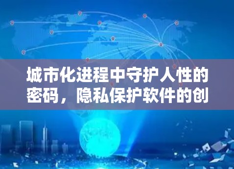 城市化进程中守护人性的密码,隐私保护软件的创新突破 城市化进程中守护人性的密码,隐私保护软件的创新突破