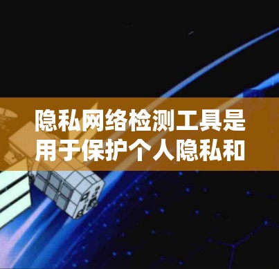 隐私网络检测工具是用于保护个人隐私和企业的数据安全的软件或系统。以下是对这些工具的详细分类和分析 隐私网络检测工具是用于保护个人隐私和企业的数据安全的软件或系统。以下是对这些工具的详细分类和分析