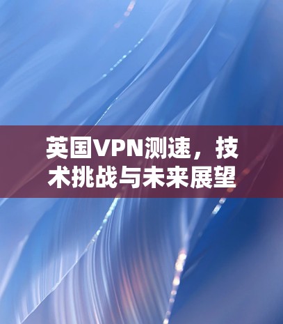 英国VPN测速,技术挑战与未来展望 英国VPN测速,技术挑战与未来展望