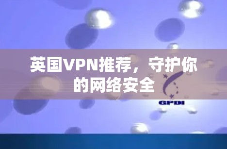 英国VPN推荐,守护你的网络安全 英国VPN推荐,守护你的网络安全