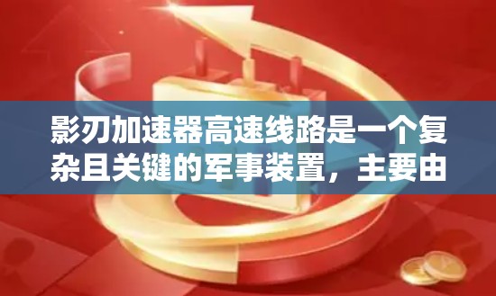 影刃加速器高速线路是一个复杂且关键的军事装置，主要由以下元素组成