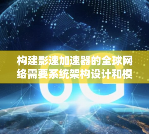 构建影速加速器的全球网络需要系统架构设计和模块化设计，以确保高效、灵活和可扩展的性能。以下是一个详细的步骤指南