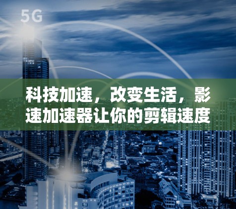 科技加速,改变生活,影速加速器让你的剪辑速度飞快增长 科技加速,改变生活,影速加速器让你的剪辑速度飞快增长