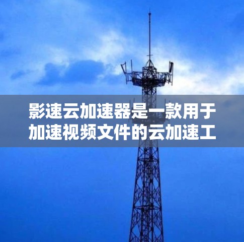 影速云加速器是一款用于加速视频文件的云加速工具，它通过优化视频播放速度来提升用户体验。以下是对该工具的评测