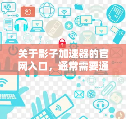 关于影子加速器的官网入口,通常需要通过以下几个步骤来查找或访问 关于影子加速器的官网入口,通常需要通过以下几个步骤来查找或访问