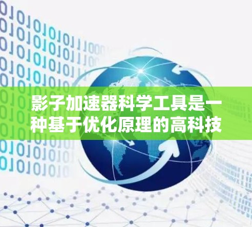 影子加速器科学工具是一种基于优化原理的高科技工具，旨在通过改变参数来加速特定过程的实现，提升效率和效率。以下是对该概念的详细分析和总结