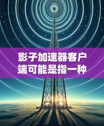 影子加速器客户端可能是指一种专门用于加速移动应用或网络体验的应用程序。这类加速工具通常用于提升手机应用的加载速度或在网络环境中减少延迟，从而提高用户体验
