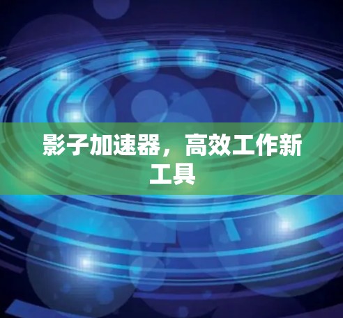 影子加速器,高效工作新工具 影子加速器,高效工作新工具