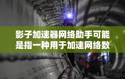 影子加速器网络助手可能是指一种用于加速网络数据流的智能设备或工具。它可能帮助用户在不同设备之间切换网络，或者在特定网络环境中优化数据传输速度。以下是对影子加速器网络助手的详细解释