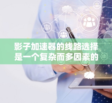 影子加速器的线路选择是一个复杂而多因素的问题，需要综合考虑多个因素以实现最佳的加速效果。以下是一个有条理的总结，帮助您做出明智的选择