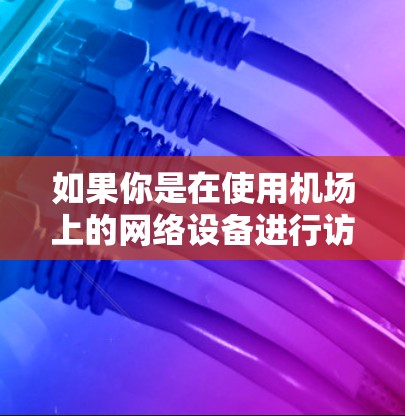 如果你是在使用机场上的网络设备进行访问，建议检查设备之间的兼容性，确保正确配置，以避免网络冲突。同时，使用高速连接和稳定网络也是确保访问速度更快的重要因素