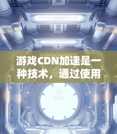 游戏CDN加速是一种技术，通过使用网络加速工具将服务器上 cached 数据直接发送至您的电脑，从而显著提升游戏下载速度。以下是对游戏CDN加速的详细介绍