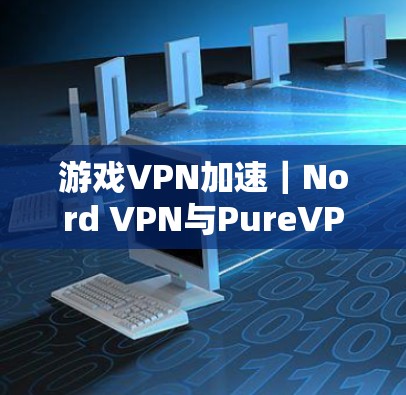 游戏VPN加速｜Nord VPN与PureVPN测试