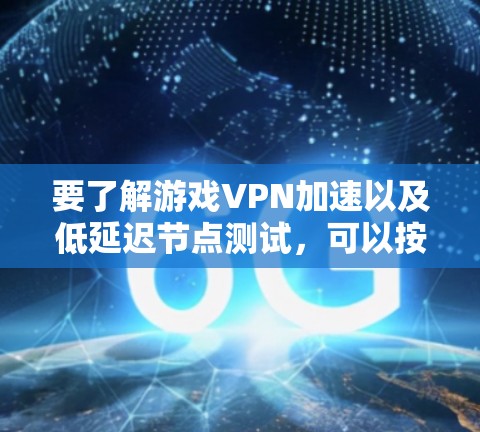 要了解游戏VPN加速以及低延迟节点测试，可以按照以下步骤进行学习和实践