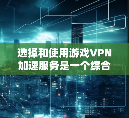 选择和使用游戏VPN加速服务是一个综合性的决策过程，涉及安全、速度、网络连接和用户需求等多个方面。以下是详细的步骤指南