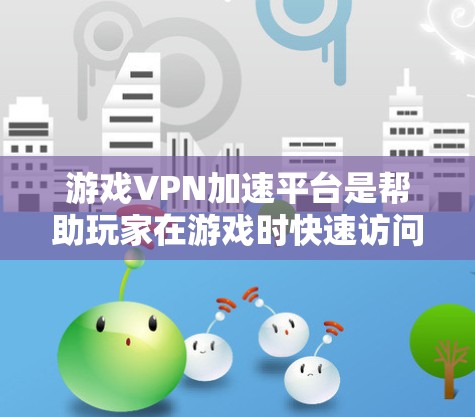 游戏VPN加速平台是帮助玩家在游戏时快速访问文件的工具,通过加速器可以减少延迟,提升游戏乐趣。以下是对游戏VPN加速平台的详细分类和推荐 游戏VPN加速平台是帮助玩家在游戏时快速访问文件的工具,通过加速器可以减少延迟,提升游戏乐趣。以下是对游戏VPN加速平台的详细分类和推荐
