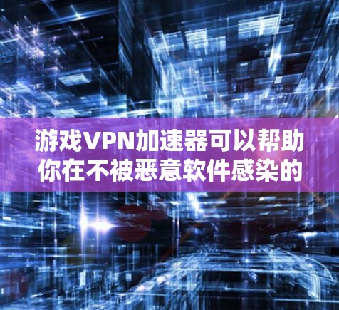 游戏VPN加速器可以帮助你在不被恶意软件感染的情况下，快速下载和安装游戏。以下是一些推荐的VPN加速器和游戏VPN服务，供你选择