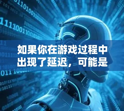 如果你在游戏过程中出现了延迟,可能是由于以下原因造成的 如果你在游戏过程中出现了延迟,可能是由于以下原因造成的