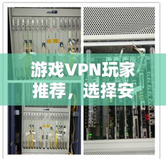 游戏VPN玩家推荐，选择安全可靠的解决方案