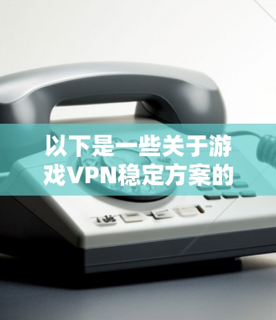 以下是一些关于游戏VPN稳定方案的思考和建议