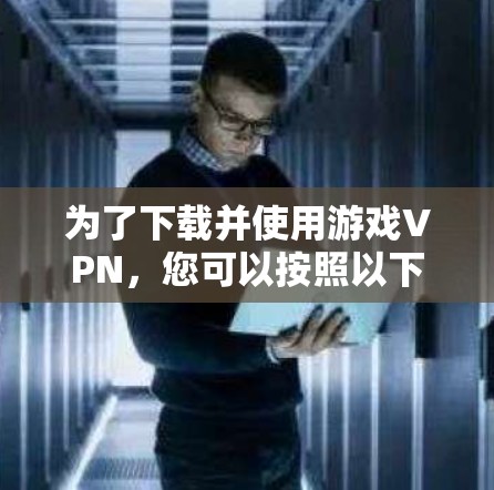 为了下载并使用游戏VPN，您可以按照以下步骤进行