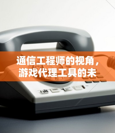 通信工程师的视角,游戏代理工具的未来发展与挑战 通信工程师的视角,游戏代理工具的未来发展与挑战