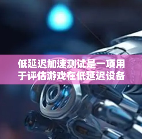 低延迟加速测试是一项用于评估游戏在低延迟设备上流畅度和性能的工具。以下是一个详细且结构化的步骤指南，帮助您完成这个测试