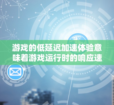 游戏的低延迟加速体验意味着游戏运行时的响应速度和流畅度较为流畅，尤其是在处理复杂场景或多任务时，可以更自然地完成操作。以下是一些降低延迟加速体验的方法和建议