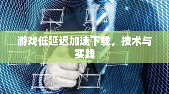 游戏低延迟加速下载,技术与实践 游戏低延迟加速下载,技术与实践