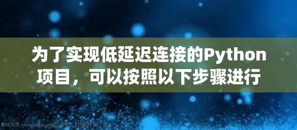 为了实现低延迟连接的Python项目,可以按照以下步骤进行 为了实现低延迟连接的Python项目,可以按照以下步骤进行