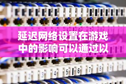 延迟网络设置在游戏中的影响可以通过以下几点进行分析和理解 延迟网络设置在游戏中的影响可以通过以下几点进行分析和理解