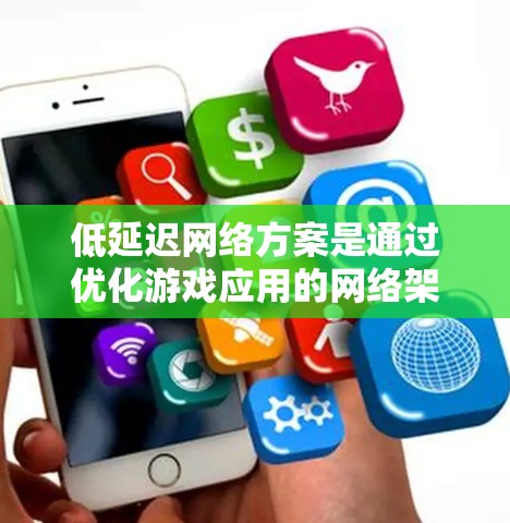 低延迟网络方案是通过优化游戏应用的网络架构和运行环境,从而提升游戏性能和用户体验的核心策略。以下是对该方案的详细总结 低延迟网络方案是通过优化游戏应用的网络架构和运行环境,从而提升游戏性能和用户体验的核心策略。以下是对该方案的详细总结